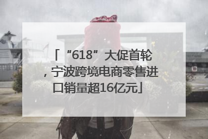 “618”大促首轮，宁波跨境电商零售进口销量超16亿元