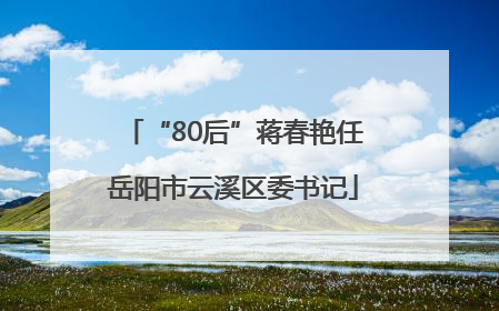 “80后”蒋春艳任岳阳市云溪区委书记