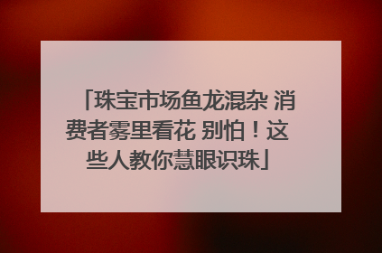 珠宝市场鱼龙混杂 消费者雾里看花 别怕！这些人教你慧眼识珠