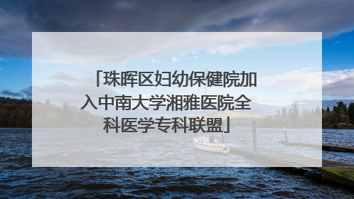 珠晖区妇幼保健院加入中南大学湘雅医院全科医学专科联盟