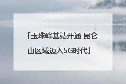玉珠峰基站开通 昆仑山区域迈入5G时代