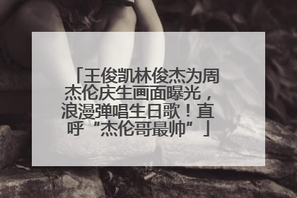 王俊凯林俊杰为周杰伦庆生画面曝光，浪漫弹唱生日歌！直呼“杰伦哥最帅”