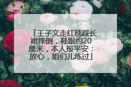 王子文走红毯踩长裙摔倒，鞋跟约20厘米，本人报平安：放心，姐们儿练过