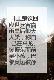 王楚钦回应世乒赛赢雨果后仰天大笑，称自己在马龙、樊振东面前是小孩，巴黎奥运被孙颖莎带着打