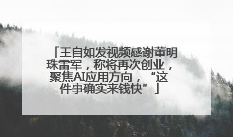 王自如发视频感谢董明珠雷军，称将再次创业，聚焦AI应用方向，“这件事确实来钱快”