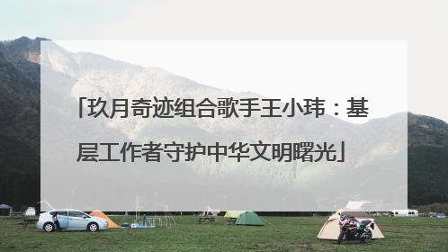 玖月奇迹组合歌手王小玮：基层工作者守护中华文明曙光