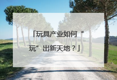 玩具产业如何“玩”出新天地？