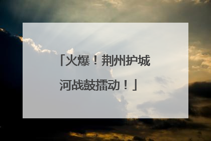火爆！荆州护城河战鼓擂动！