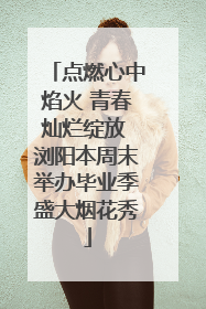 点燃心中焰火 青春灿烂绽放 浏阳本周末举办毕业季盛大烟花秀