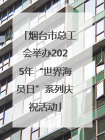 烟台市总工会举办2025年“世界海员日”系列庆祝活动