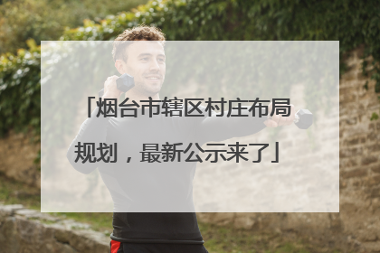 烟台市辖区村庄布局规划，最新公示来了