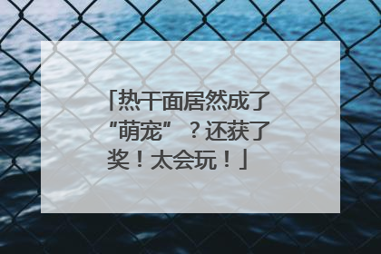 热干面居然成了“萌宠”？还获了奖！太会玩！