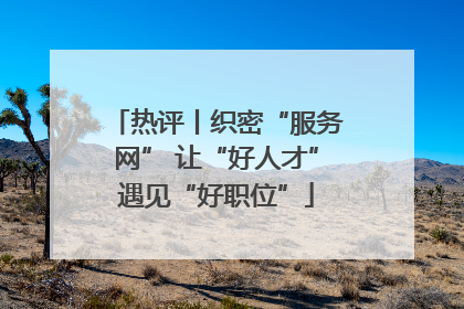 热评丨织密“服务网” 让“好人才”遇见“好职位”