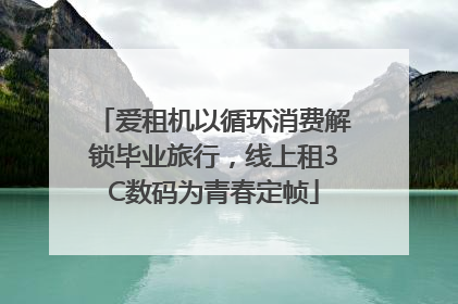 爱租机以循环消费解锁毕业旅行，线上租3C数码为青春定帧
