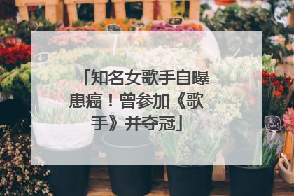 知名女歌手自曝患癌！曾参加《歌手》并夺冠