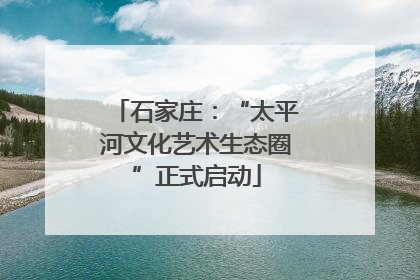 石家庄：“太平河文化艺术生态圈”正式启动
