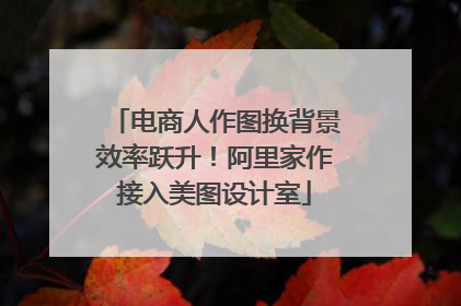 电商人作图换背景效率跃升！阿里家作接入美图设计室