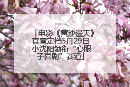 电影《黄沙漫天》官宣定档5月29日 小沈阳领衔“心眼子喜剧”赛道
