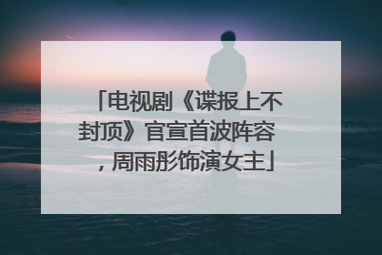 电视剧《谍报上不封顶》官宣首波阵容，周雨彤饰演女主