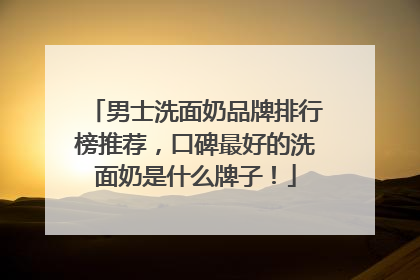 男士洗面奶品牌排行榜推荐，口碑最好的洗面奶是什么牌子！