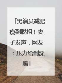 男演员减肥瘦到脱相！妻子发声，网友：压力给到沈腾