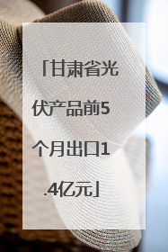 甘肃省光伏产品前5个月出口1.4亿元
