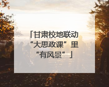 甘肃校地联动“大思政课”里“有风景”