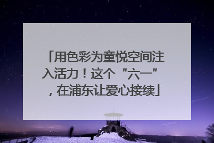 用色彩为童悦空间注入活力！这个“六一”，在浦东让爱心接续