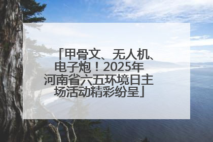 甲骨文、无人机、电子炮！2025年河南省六五环境日主场活动精彩纷呈