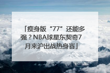 瘦身版“77”还能多强？NBA球星东契奇7月来沪出战热身赛