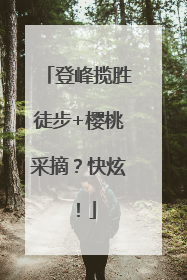 登峰揽胜徒步+樱桃采摘？快炫！