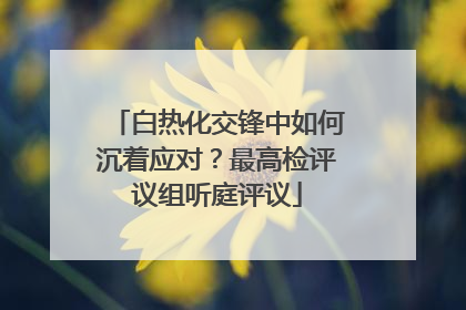 白热化交锋中如何沉着应对？最高检评议组听庭评议