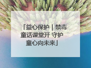 益心保护｜禁毒童话课堂开 守护童心向未来