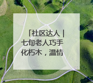 社区达人｜七旬老人巧手化朽木，温情暖邻里