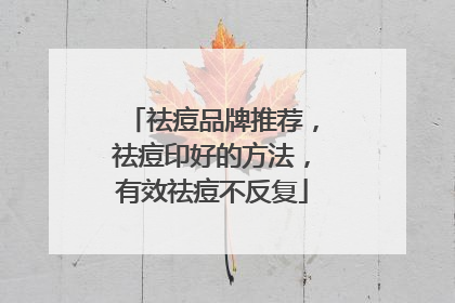 祛痘品牌推荐，祛痘印好的方法，有效祛痘不反复