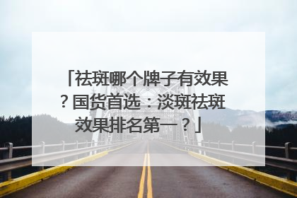 祛斑哪个牌子有效果？国货首选：淡斑祛斑效果排名第一？