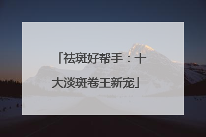 祛斑好帮手：十大淡斑卷王新宠