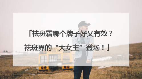 祛斑霜哪个牌子好又有效？祛斑界的“大女主”登场！