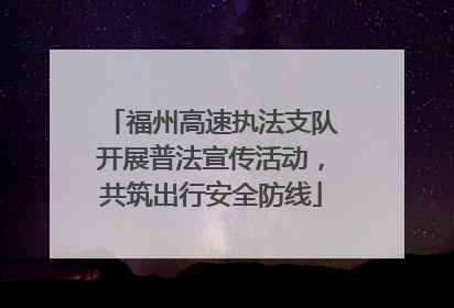 福州高速执法支队开展普法宣传活动，共筑出行安全防线