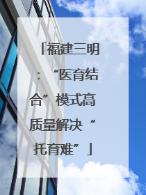 福建三明：“医育结合”模式高质量解决“托育难”
