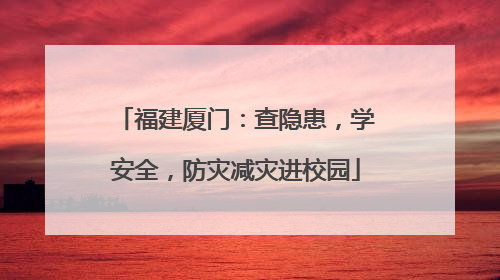 福建厦门：查隐患，学安全，防灾减灾进校园