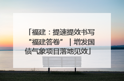 福建：提速提效书写“福建答卷”｜增发国债气象项目落地见效