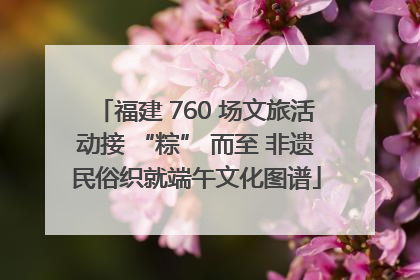 福建 760 场文旅活动接 “粽” 而至 非遗民俗织就端午文化图谱