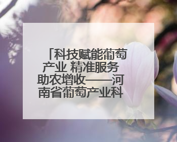科技赋能葡萄产业 精准服务助农增收——河南省葡萄产业科技特派员服务团太康县科技服务纪实