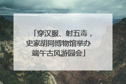 穿汉服、射五毒，史家胡同博物馆举办端午古风游园会