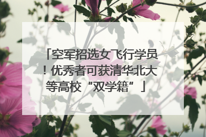 空军招选女飞行学员！优秀者可获清华北大等高校“双学籍”