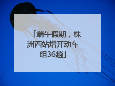 端午假期，株洲西站增开动车组36趟