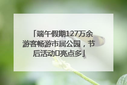 端午假期127万余游客畅游市属公园，节后活动﻿亮点多