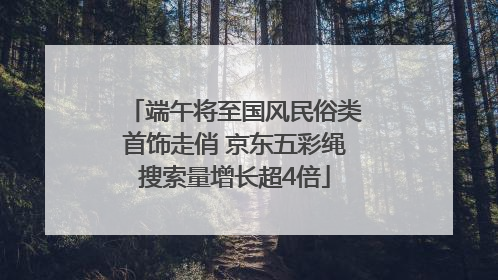 端午将至国风民俗类首饰走俏 京东五彩绳搜索量增长超4倍