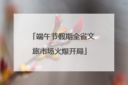 端午节假期全省文旅市场火爆开局